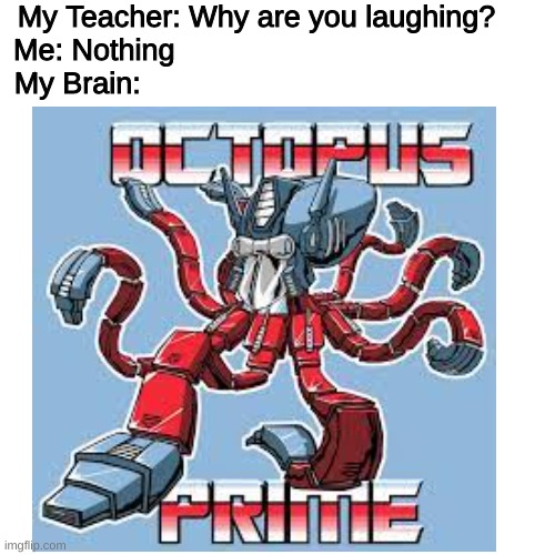 Octopus Prime | My Teacher: Why are you laughing?

Me: Nothing                                       

My Brain: | image tagged in octopus | made w/ Imgflip meme maker