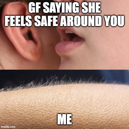 Whisper and Goosebumps | GF SAYING SHE FEELS SAFE AROUND YOU; ME | image tagged in whisper and goosebumps | made w/ Imgflip meme maker