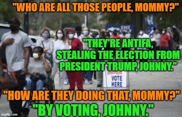 Losing Hurts.  Lying Hurts More. | "WHO ARE ALL THOSE PEOPLE, MOMMY?"; "THEY'RE ANTIFA, STEALING THE ELECTION FROM PRESIDENT TRUMP, JOHNNY."; "BY VOTING, JOHNNY."; "HOW ARE THEY DOING THAT, MOMMY?" | image tagged in politics | made w/ Imgflip meme maker