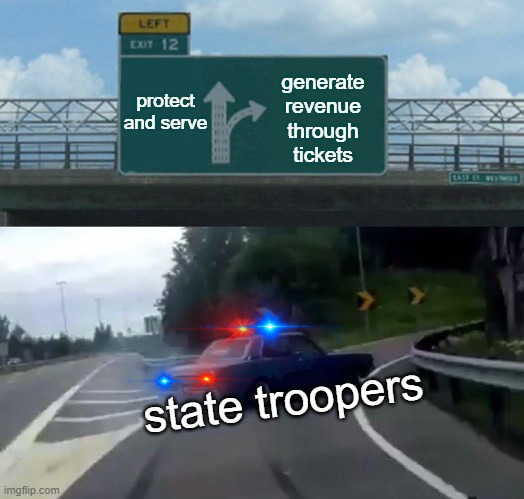 for the most part... | protect and serve; generate revenue through tickets; state troopers | image tagged in memes,left exit 12 off ramp | made w/ Imgflip meme maker