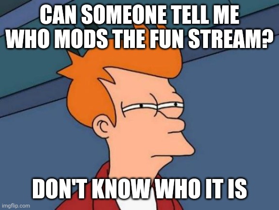 Confusing | CAN SOMEONE TELL ME WHO MODS THE FUN STREAM? DON'T KNOW WHO IT IS | image tagged in memes,futurama fry | made w/ Imgflip meme maker