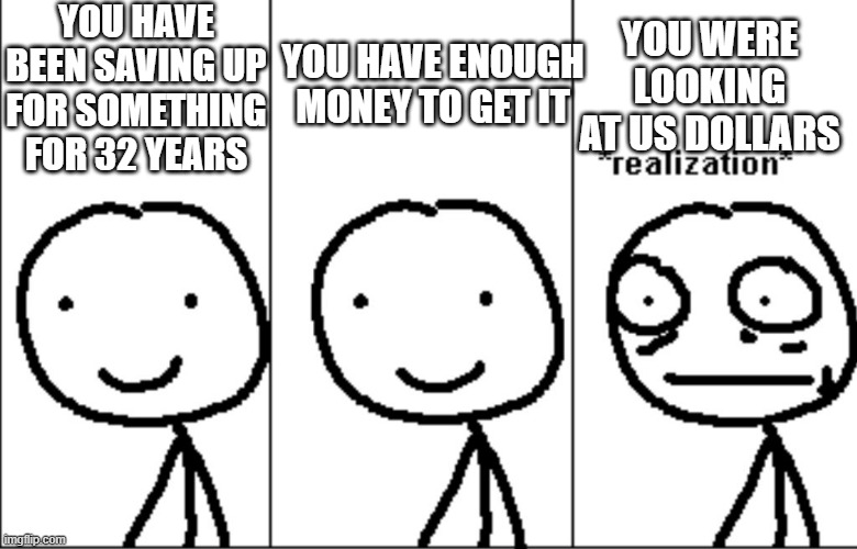 Guy realizing something | YOU HAVE BEEN SAVING UP FOR SOMETHING FOR 32 YEARS; YOU HAVE ENOUGH MONEY TO GET IT; YOU WERE LOOKING AT US DOLLARS | image tagged in guy realizing something | made w/ Imgflip meme maker