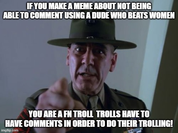 For those about to troll I don't need your input. | IF YOU MAKE A MEME ABOUT NOT BEING ABLE TO COMMENT USING A DUDE WHO BEATS WOMEN; YOU ARE A FN TROLL  TROLLS HAVE TO HAVE COMMENTS IN ORDER TO DO THEIR TROLLING! | image tagged in memes,sergeant hartmann | made w/ Imgflip meme maker