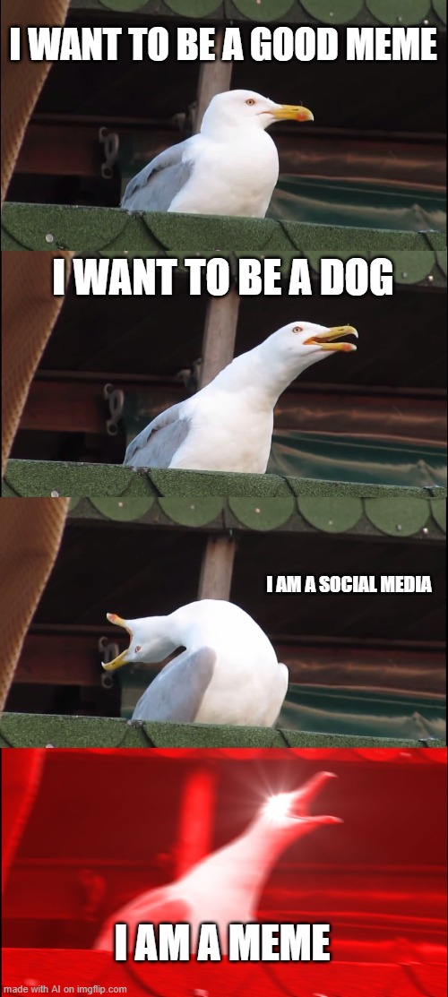 AI wants to be more [random AI generated meme] | I WANT TO BE A GOOD MEME; I WANT TO BE A DOG; I AM A SOCIAL MEDIA; I AM A MEME | image tagged in memes,inhaling seagull,good meme,social media,dog,ai meme | made w/ Imgflip meme maker
