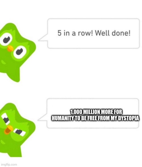 Duolingo 5 in a row |  1,000 MILLION MORE FOR HUMANITY TO BE FREE FROM MY DYSTOPIA | image tagged in duolingo 5 in a row | made w/ Imgflip meme maker
