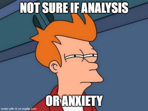 AI knows its not paranoia if its true [random AI generated meme] | NOT SURE IF ANALYSIS; OR ANXIETY | image tagged in memes,futurama fry,anxiety,analysis,ai meme | made w/ Imgflip meme maker