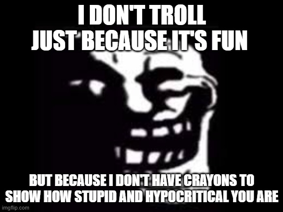 Trolling | I DON'T TROLL JUST BECAUSE IT'S FUN; BUT BECAUSE I DON'T HAVE CRAYONS TO SHOW HOW STUPID AND HYPOCRITICAL YOU ARE | image tagged in trolling | made w/ Imgflip meme maker