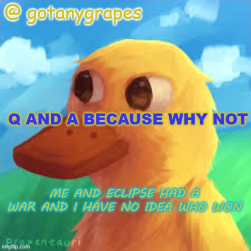 Q AND A MY PEEPS | @ gotanygrapes; Q AND A BECAUSE WHY NOT; ME AND ECLIPSE HAD A WAR AND I HAVE NO IDEA WHO WON | image tagged in gotanygrapes announcement template | made w/ Imgflip meme maker