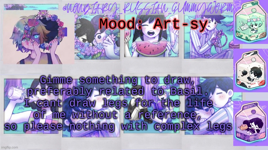 :) | Mood: Art-sy; Gimme something to draw, preferably related to Basil. I cant draw legs for the life of me without a reference, so please nothing with complex legs | image tagged in nonbinary_russian_gummy omori photos temp | made w/ Imgflip meme maker