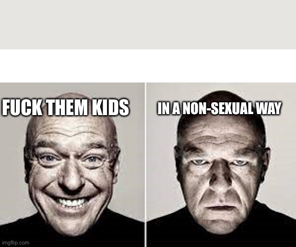 Hank Schrader | IN A NON-SEXUAL WAY; FUCK THEM KIDS | image tagged in hank schrader | made w/ Imgflip meme maker