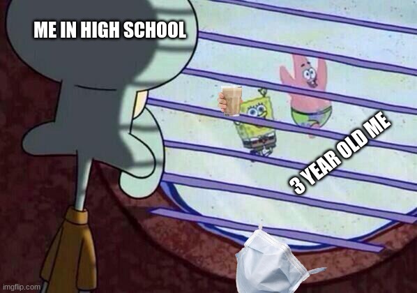 Squidward window | ME IN HIGH SCHOOL; 3 YEAR OLD ME | image tagged in squidward window | made w/ Imgflip meme maker