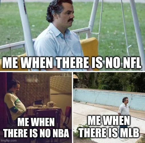 I love sports but I just hate it when the sports season is over | ME WHEN THERE IS NO NFL; ME WHEN THERE IS NO NBA; ME WHEN THERE IS MLB | image tagged in memes,sad pablo escobar | made w/ Imgflip meme maker