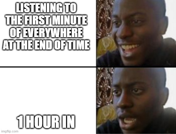 not meant to offend those with dementia | LISTENING TO THE FIRST MINUTE OF EVERYWHERE AT THE END OF TIME; 1 HOUR IN | image tagged in oh yeah oh no | made w/ Imgflip meme maker