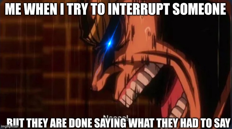 nooo! | ME WHEN I TRY TO INTERRUPT SOMEONE; BUT THEY ARE DONE SAYING WHAT THEY HAD TO SAY | image tagged in nooo | made w/ Imgflip meme maker