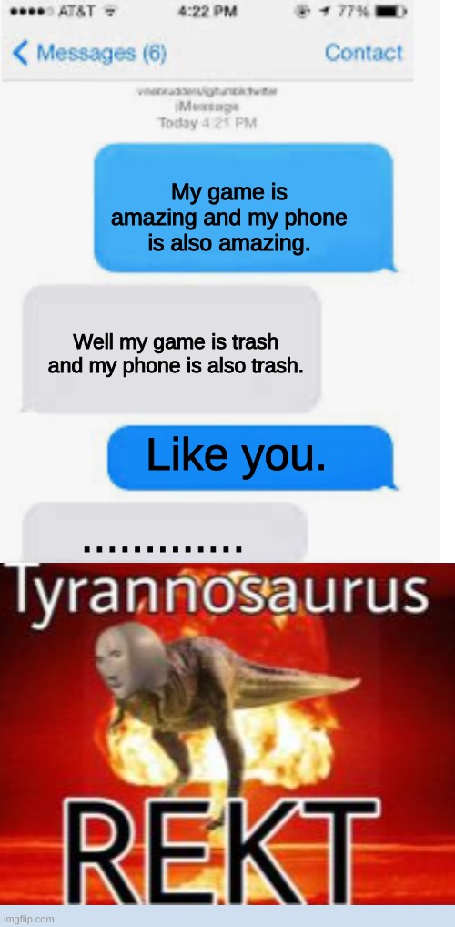 Ouch That has got to hurt. | My game is amazing and my phone is also amazing. Well my game is trash and my phone is also trash. Like you. ............. | image tagged in blank text conversation,roast,tyrannosaurus rekt,phone,memes,trash | made w/ Imgflip meme maker