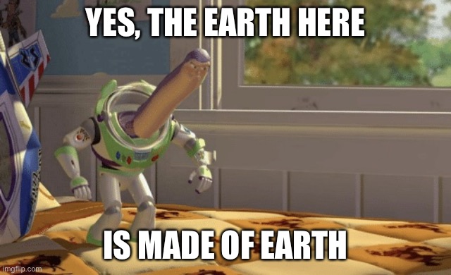 Hmm yes the earth here is made out of earth | YES, THE EARTH HERE; IS MADE OF EARTH | image tagged in hmm yes,hmm yes the floor here is made out of floor,buzz lightyear hmm,obvious | made w/ Imgflip meme maker