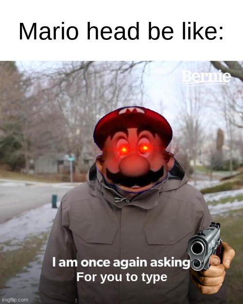 Bernie I Am Once Again Asking For Your Support | Mario head be like:; For you to type | image tagged in memes,bernie i am once again asking for your support | made w/ Imgflip meme maker