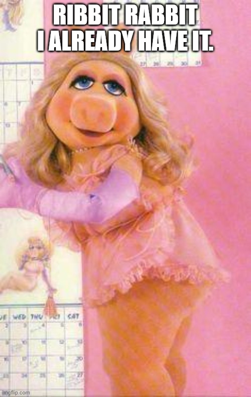 Miss Piggy | RIBBIT RABBIT I ALREADY HAVE IT. | image tagged in miss piggy | made w/ Imgflip meme maker