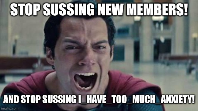JUST STOP!!!! | STOP SUSSING NEW MEMBERS! AND STOP SUSSING I_HAVE_TOO_MUCH_ANXIETY! | image tagged in superman shout | made w/ Imgflip meme maker