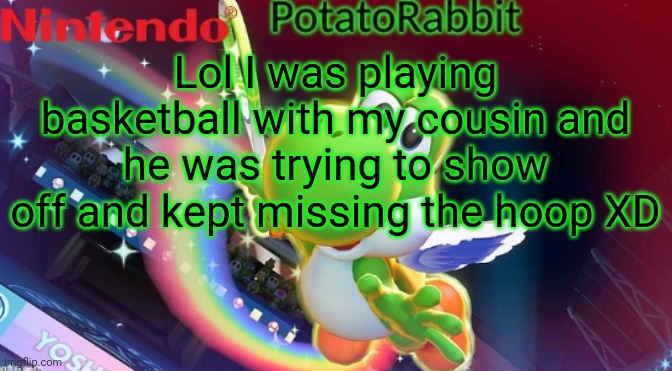 He's good at basketball- but showing off is different and he gets on my fricking nerves sometimes -_- | Lol I was playing basketball with my cousin and he was trying to show off and kept missing the hoop XD | image tagged in potatorabbit yoshi announcement | made w/ Imgflip meme maker