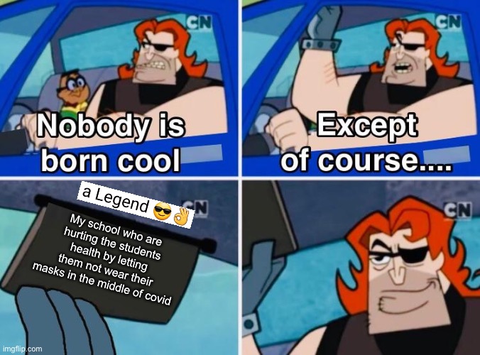 Nobody is born cool | My school who are hurting the students health by letting them not wear their masks in the middle of covid | image tagged in nobody is born cool | made w/ Imgflip meme maker