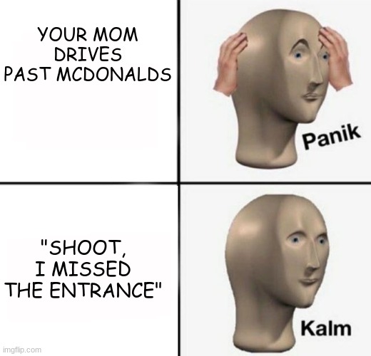 panik kalm | YOUR MOM DRIVES PAST MCDONALDS "SHOOT, I MISSED THE ENTRANCE" | image tagged in panik kalm | made w/ Imgflip meme maker