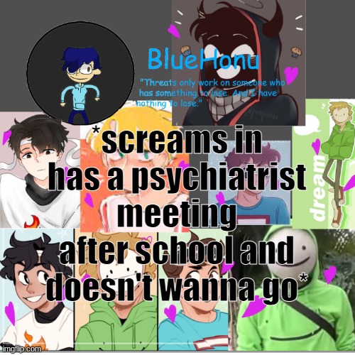 bluehonu's dream team template | *screams in has a psychiatrist meeting after school and doesn't wanna go* | image tagged in bluehonu's dream team template | made w/ Imgflip meme maker