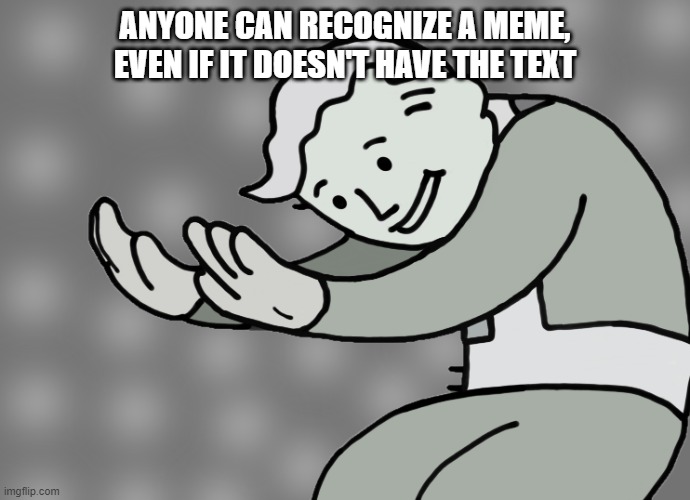 is true | ANYONE CAN RECOGNIZE A MEME, EVEN IF IT DOESN'T HAVE THE TEXT | image tagged in hol up | made w/ Imgflip meme maker