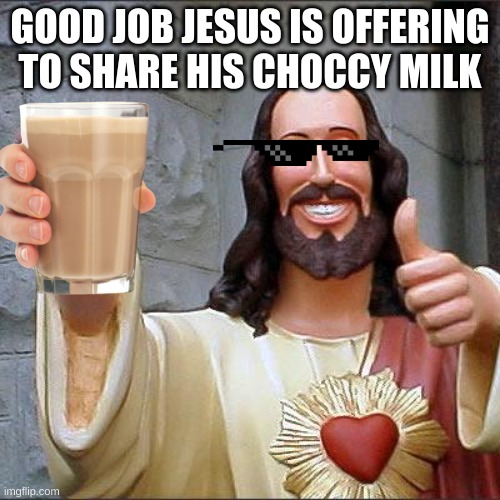 good job | GOOD JOB JESUS IS OFFERING TO SHARE HIS CHOCCY MILK | image tagged in memes,buddy christ | made w/ Imgflip meme maker