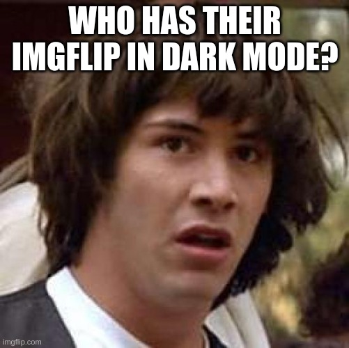 Conspiracy Keanu | WHO HAS THEIR IMGFLIP IN DARK MODE? | image tagged in memes,conspiracy keanu | made w/ Imgflip meme maker