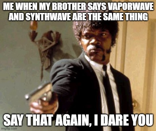 Bruh mom ent | ME WHEN MY BROTHER SAYS VAPORWAVE AND SYNTHWAVE ARE THE SAME THING; SAY THAT AGAIN, I DARE YOU | image tagged in memes,say that again i dare you,synth,vaporwave,dumb,bruh moment | made w/ Imgflip meme maker