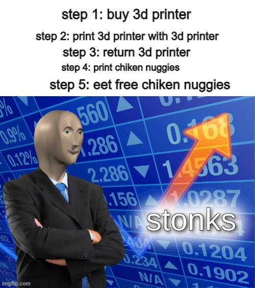 could be a repost or something idk | step 1: buy 3d printer; step 2: print 3d printer with 3d printer; step 3: return 3d printer; step 4: print chiken nuggies; step 5: eet free chiken nuggies | image tagged in stonks | made w/ Imgflip meme maker