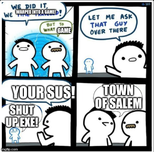 Time travel | WARPED INTO A GAME! GAME; TOWN OF SALEM; YOUR SUS! SHUT UP EXE! | image tagged in time travel | made w/ Imgflip meme maker