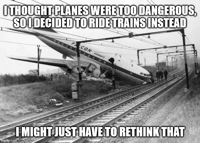 Ride Trains Instead of Planes | I THOUGHT PLANES WERE TOO DANGEROUS,
SO I DECIDED TO RIDE TRAINS INSTEAD; I MIGHT JUST HAVE TO RETHINK THAT | image tagged in airplane,plane,railroad,track,oops | made w/ Imgflip meme maker