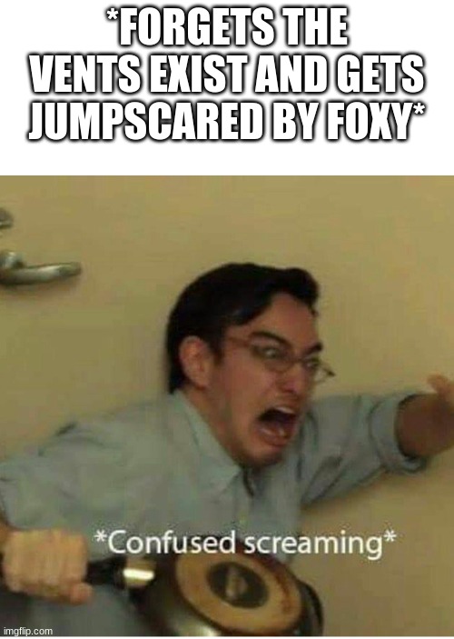 confused screaming | *FORGETS THE VENTS EXIST AND GETS JUMPSCARED BY FOXY* | image tagged in confused screaming | made w/ Imgflip meme maker