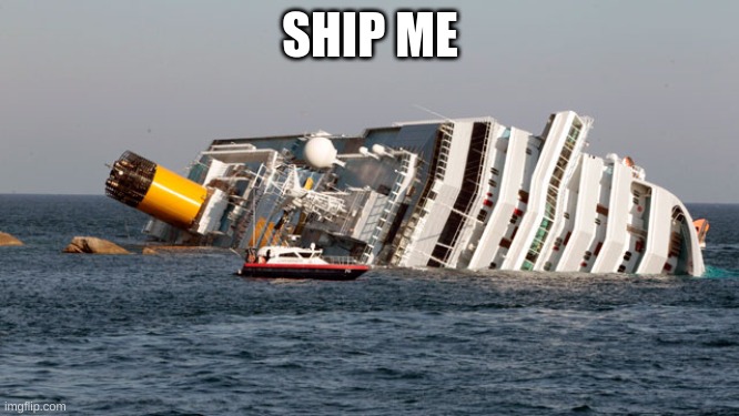 SINKING SHIP | SHIP ME | image tagged in sinking ship | made w/ Imgflip meme maker