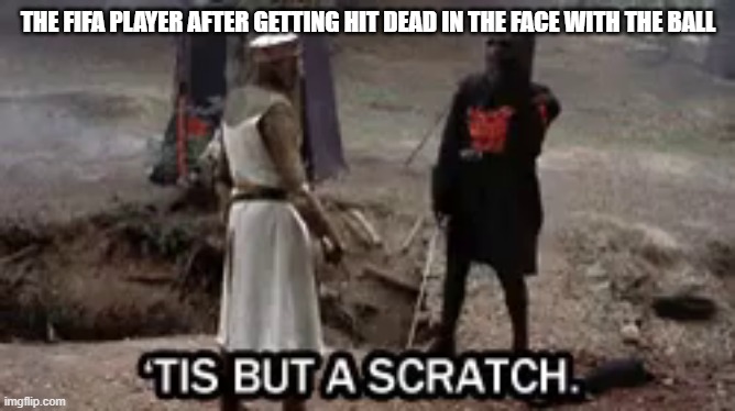tis just a scratch | THE FIFA PLAYER AFTER GETTING HIT DEAD IN THE FACE WITH THE BALL | image tagged in tis just a scratch,memes,hahahahahahafunnys,haha meme go post | made w/ Imgflip meme maker