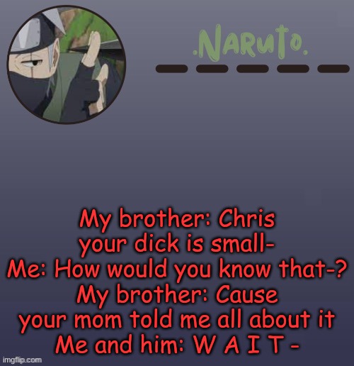 Daily life with my brother post #1, the type of jokes to share a laugh over | My brother: Chris your dick is small-
Me: How would you know that-?
My brother: Cause your mom told me all about it
Me and him: W A I T - | image tagged in naruto kakashi temp | made w/ Imgflip meme maker