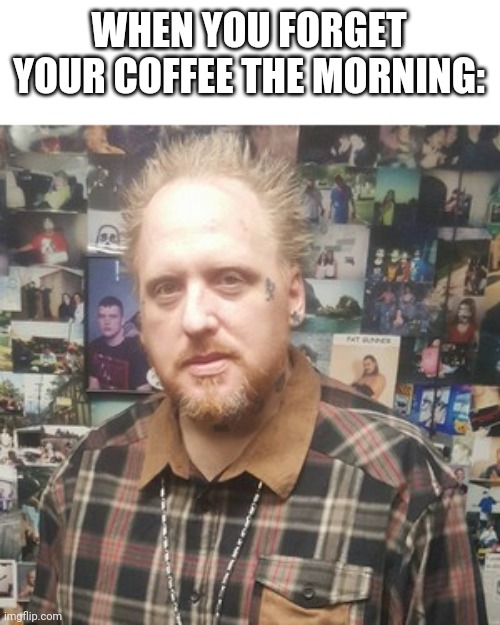 WIGGED OUT J | WHEN YOU FORGET YOUR COFFEE THE MORNING: | image tagged in icp,juggalo | made w/ Imgflip meme maker