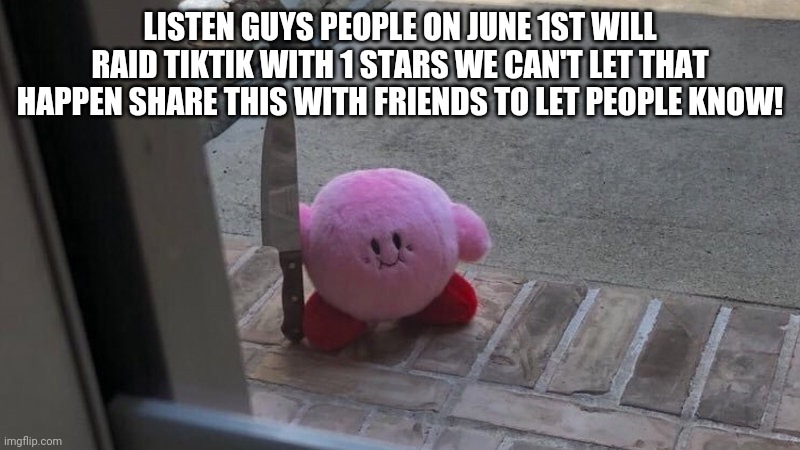 ATTENTION | LISTEN GUYS PEOPLE ON JUNE 1ST WILL RAID TIKTIK WITH 1 STARS WE CAN'T LET THAT HAPPEN SHARE THIS WITH FRIENDS TO LET PEOPLE KNOW! | image tagged in kirby | made w/ Imgflip meme maker