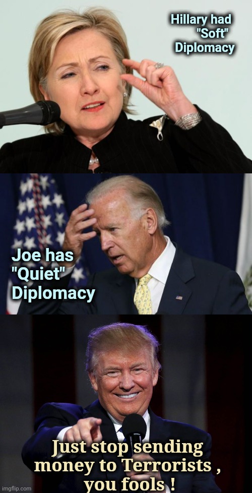 So simple , a Reality TV star could do it | Hillary had   
"Soft"    
Diplomacy; Joe has  
"Quiet"   
Diplomacy; Just stop sending money to Terrorists ,
 you fools ! | image tagged in hillary clinton fingers,joe biden worries,trump laughing at haters,politicians suck | made w/ Imgflip meme maker