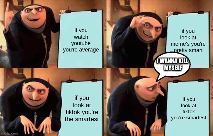 Gru's Plan | if you watch youtube you're average; if you look at meme's you're pretty smart; I WANNA KILL 
MYSELF; if you look at tiktok you're the smartest; if you look at tiktok you're smartest | image tagged in memes,gru's plan | made w/ Imgflip meme maker