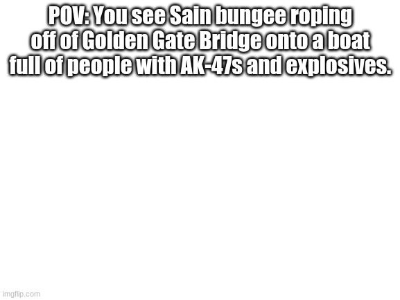 Blank White Template | POV: You see Sain bungee roping off of Golden Gate Bridge onto a boat full of people with AK-47s and explosives. | image tagged in blank white template | made w/ Imgflip meme maker