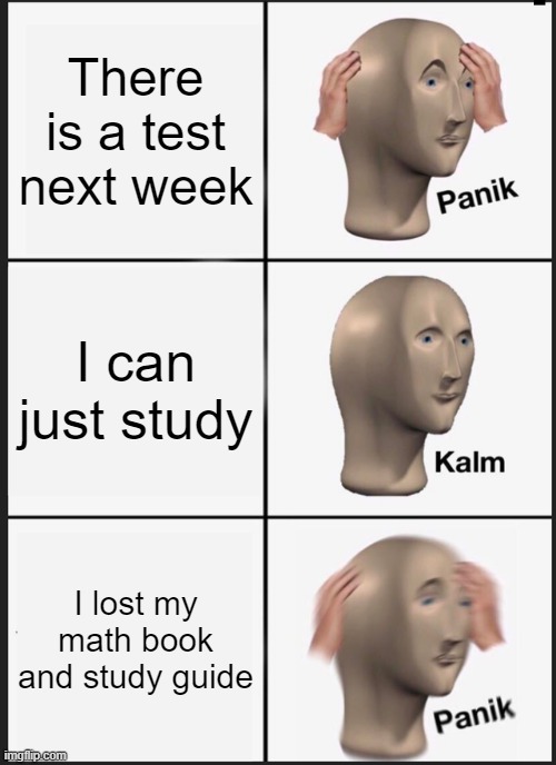 Panik Kalm Panik | There is a test next week; I can just study; I lost my math book and study guide | image tagged in memes,panik kalm panik | made w/ Imgflip meme maker