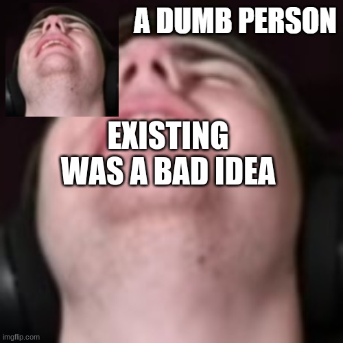 E | EXISTING WAS A BAD IDEA | image tagged in e | made w/ Imgflip meme maker