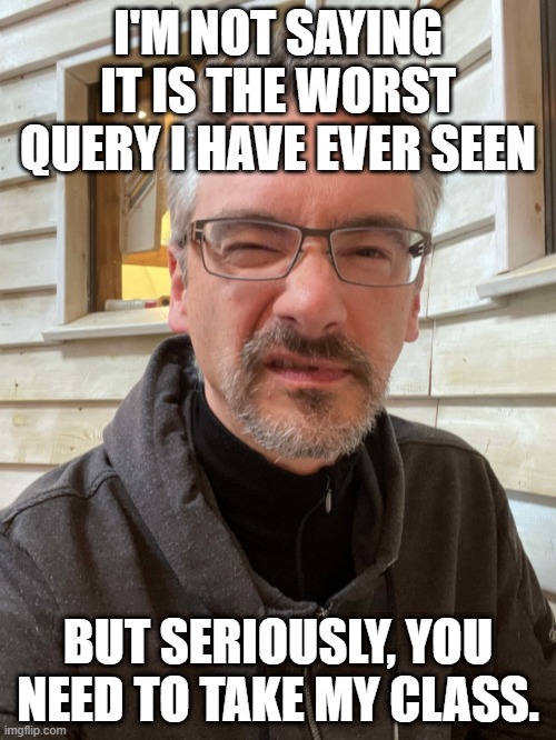 Brent Ozar Feels | I'M NOT SAYING IT IS THE WORST QUERY I HAVE EVER SEEN; BUT SERIOUSLY, YOU NEED TO TAKE MY CLASS. | image tagged in brent ozar feels | made w/ Imgflip meme maker