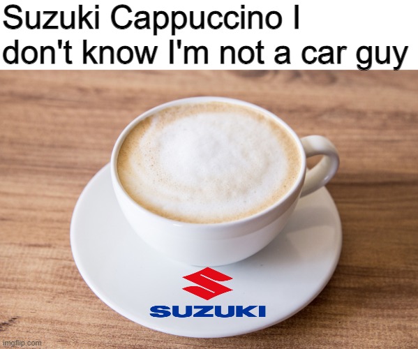 Suzuki Cappuccino | Suzuki Cappuccino I don't know I'm not a car guy | image tagged in fun,memes,oh wow are you actually reading these tags,stop reading the tags,stop | made w/ Imgflip meme maker