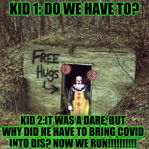 Hugging Pennywise | KID 1: DO WE HAVE TO? KID 2:IT WAS A DARE, BUT WHY DID HE HAVE TO BRING COVID INTO DIS? NOW WE RUN!!!!!!!!!! | image tagged in hugging pennywise | made w/ Imgflip meme maker