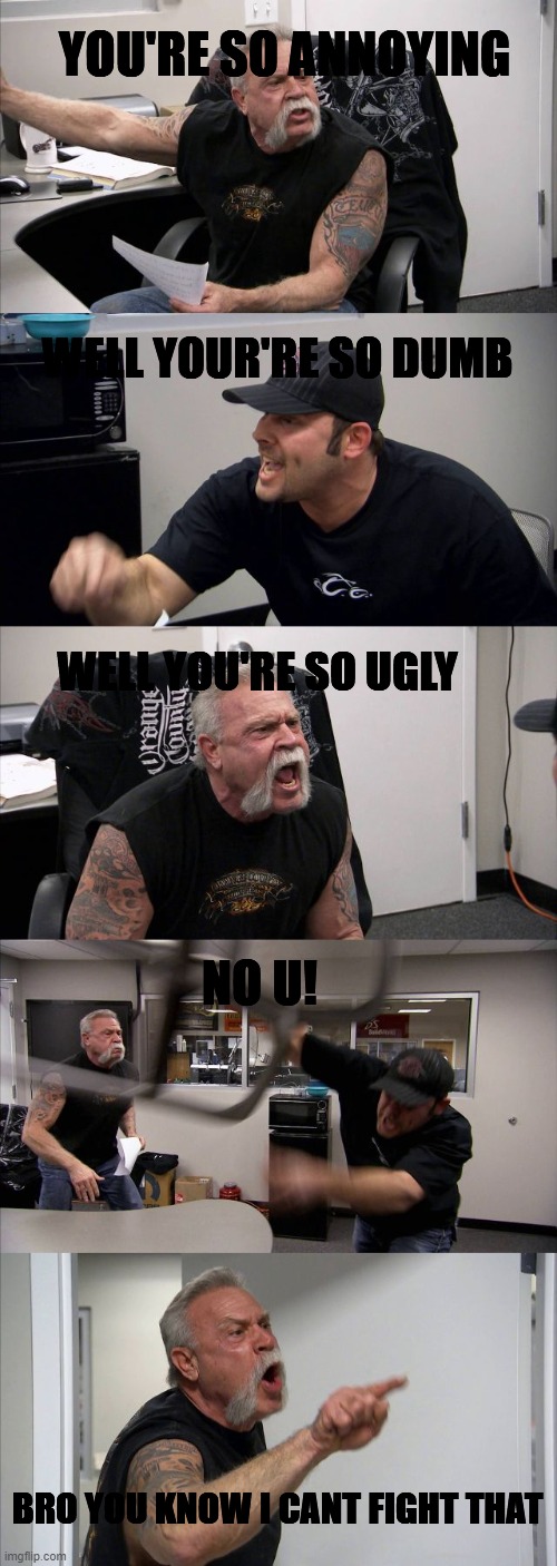 the best comeback "no u" | YOU'RE SO ANNOYING; WELL YOUR'RE SO DUMB; WELL YOU'RE SO UGLY; NO U! BRO YOU KNOW I CANT FIGHT THAT | image tagged in memes,american chopper argument,no u,comeback | made w/ Imgflip meme maker