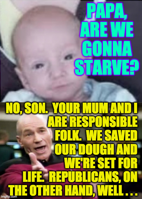 When the going gets tough, who is it that bitches and moans? | PAPA, ARE WE GONNA STARVE? NO, SON.  YOUR MUM AND I
ARE RESPONSIBLE
FOLK.  WE SAVED
OUR DOUGH AND
WE'RE SET FOR
LIFE.  REPUBLICANS, ON
THE OTHER HAND, WELL . . . | image tagged in memes,picard wtf,republicans,picard jr,when the going gets tough | made w/ Imgflip meme maker